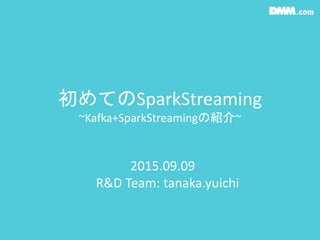 初めてのSparkStreaming
~Kafka+SparkStreamingの紹介~
2015.09.09
R&D Team: tanaka.yuichi
 