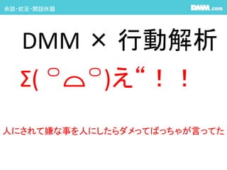 余談・蛇足・閑話休題
DMM × 行動解析
Σ( ꒪⌓꒪)え“！！
人にされて嫌な事を人にしたらダメってばっちゃが言ってた
 