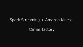 Spark  Streaming  +  Amazon  Kinesis
@imai_̲factory
 