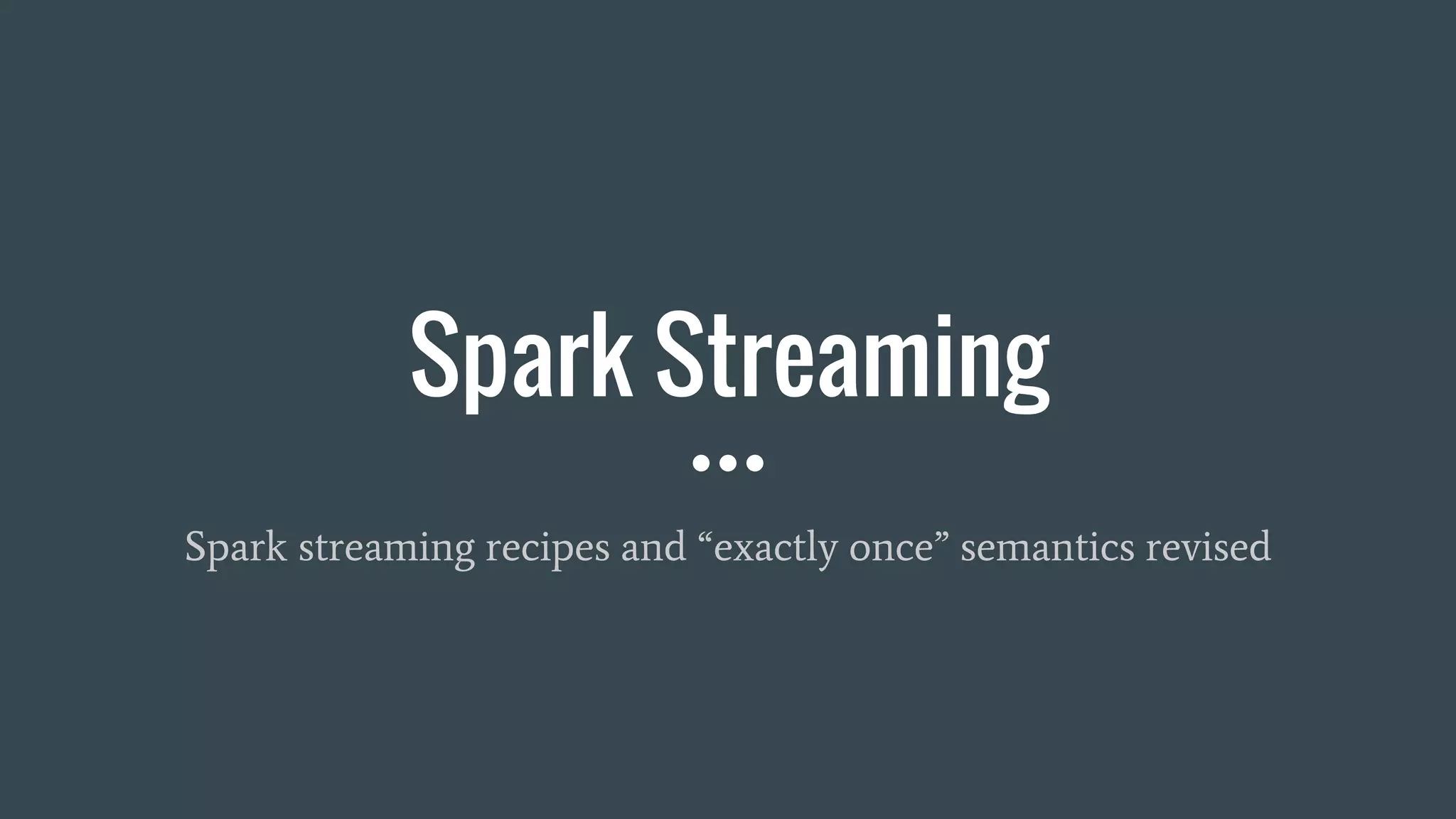 Spark Streaming
Spark streaming recipes and “exactly once” semantics revised
 