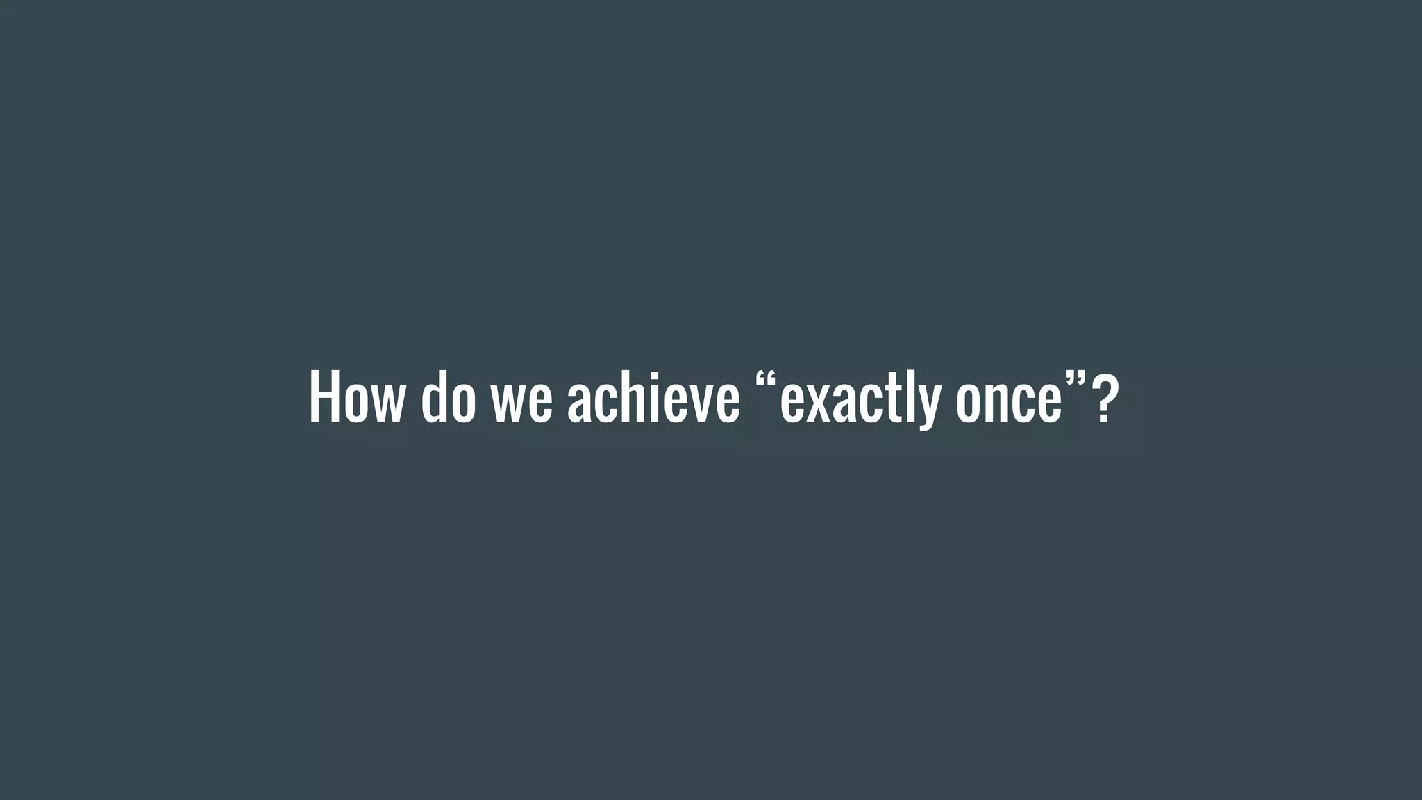 How do we achieve “exactly once”?
 