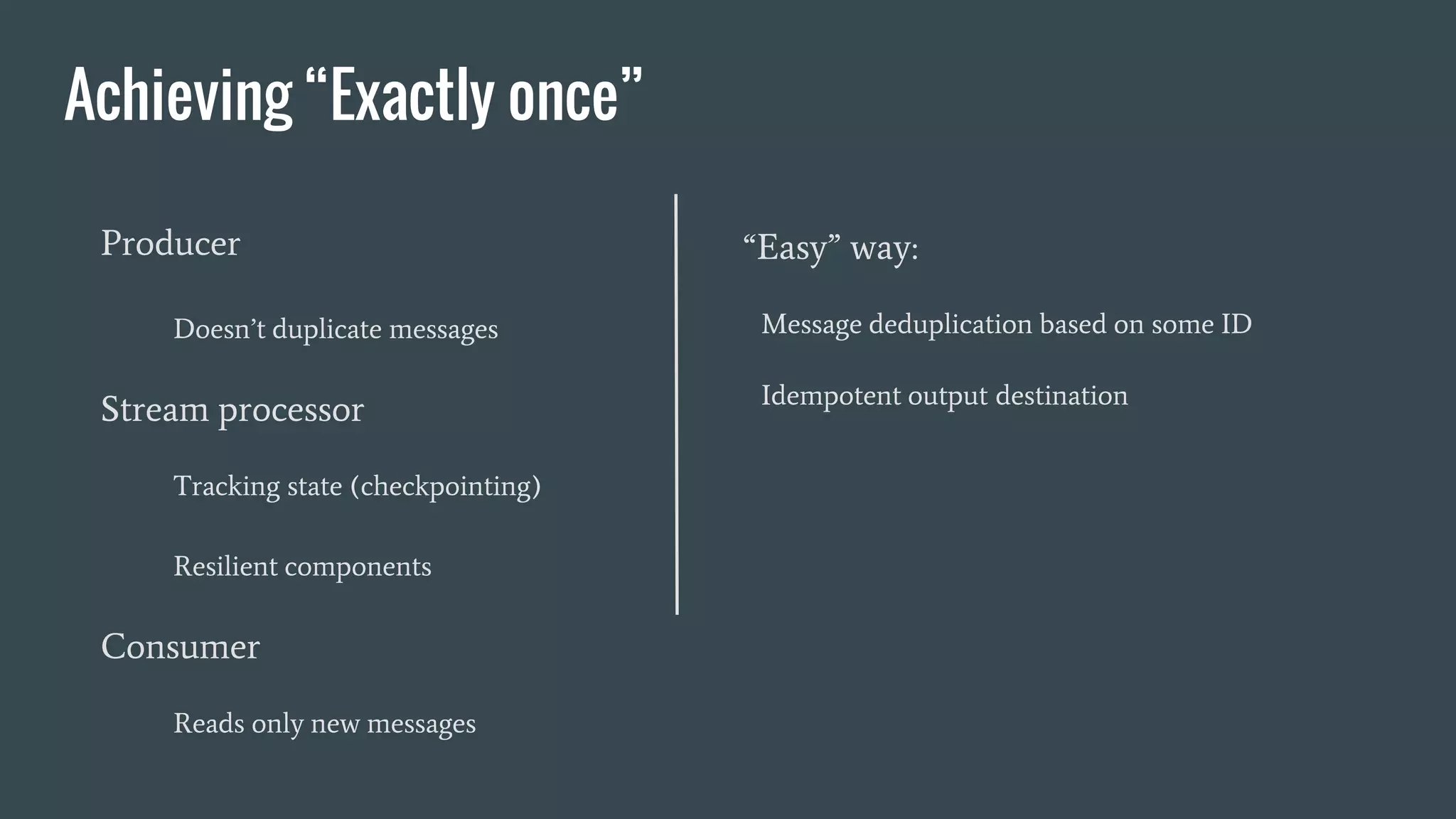 Achieving “Exactly once”
Producer
Doesn’t duplicate messages
Stream processor
Tracking state (checkpointing)
Resilient components
Consumer
Reads only new messages
“Easy” way:
Message deduplication based on some ID
Idempotent output destination
 