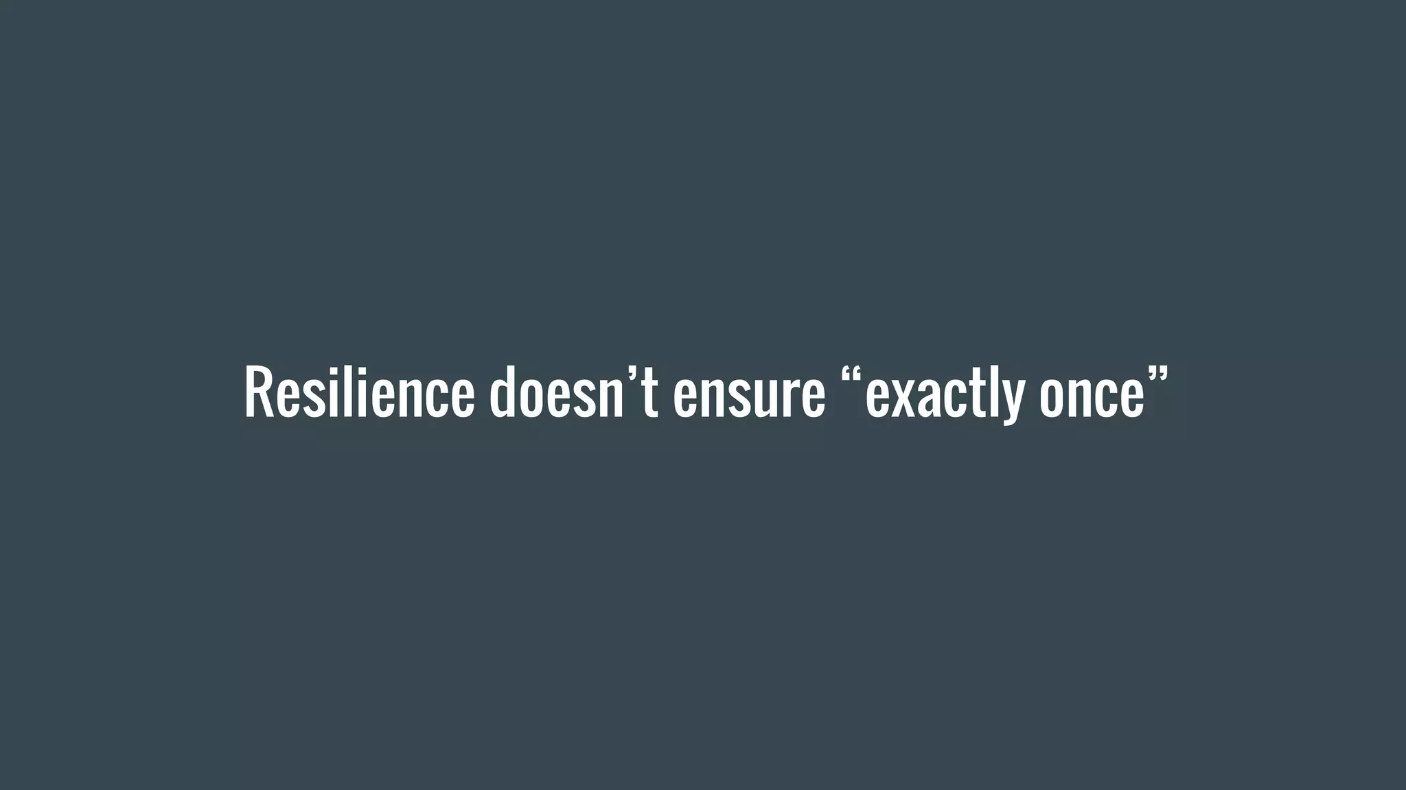 Resilience doesn’t ensure “exactly once”
 