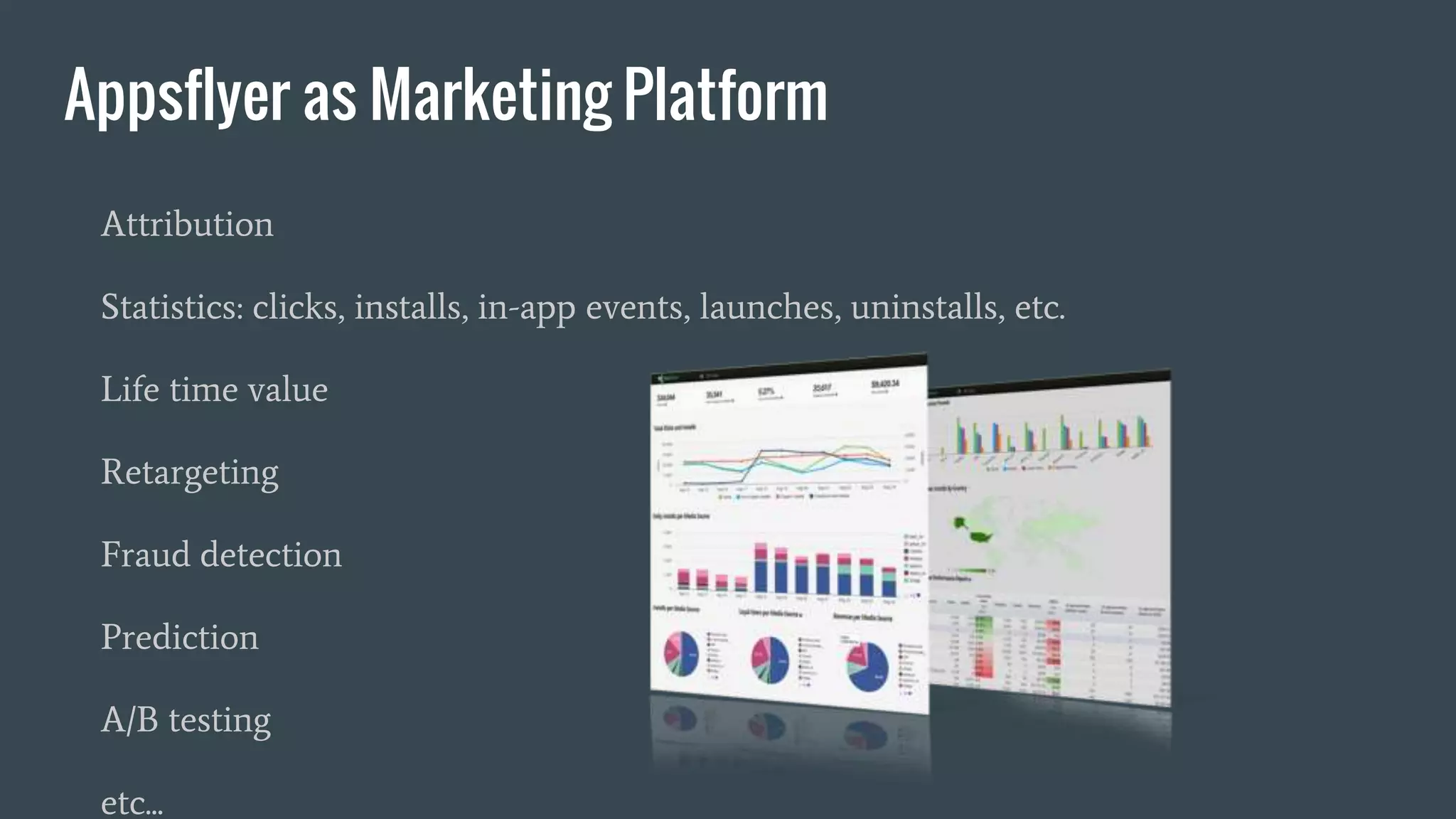 Appsflyer as Marketing Platform
Attribution
Statistics: clicks, installs, in-app events, launches, uninstalls, etc.
Life time value
Retargeting
Fraud detection
Prediction
A/B testing
etc...
 