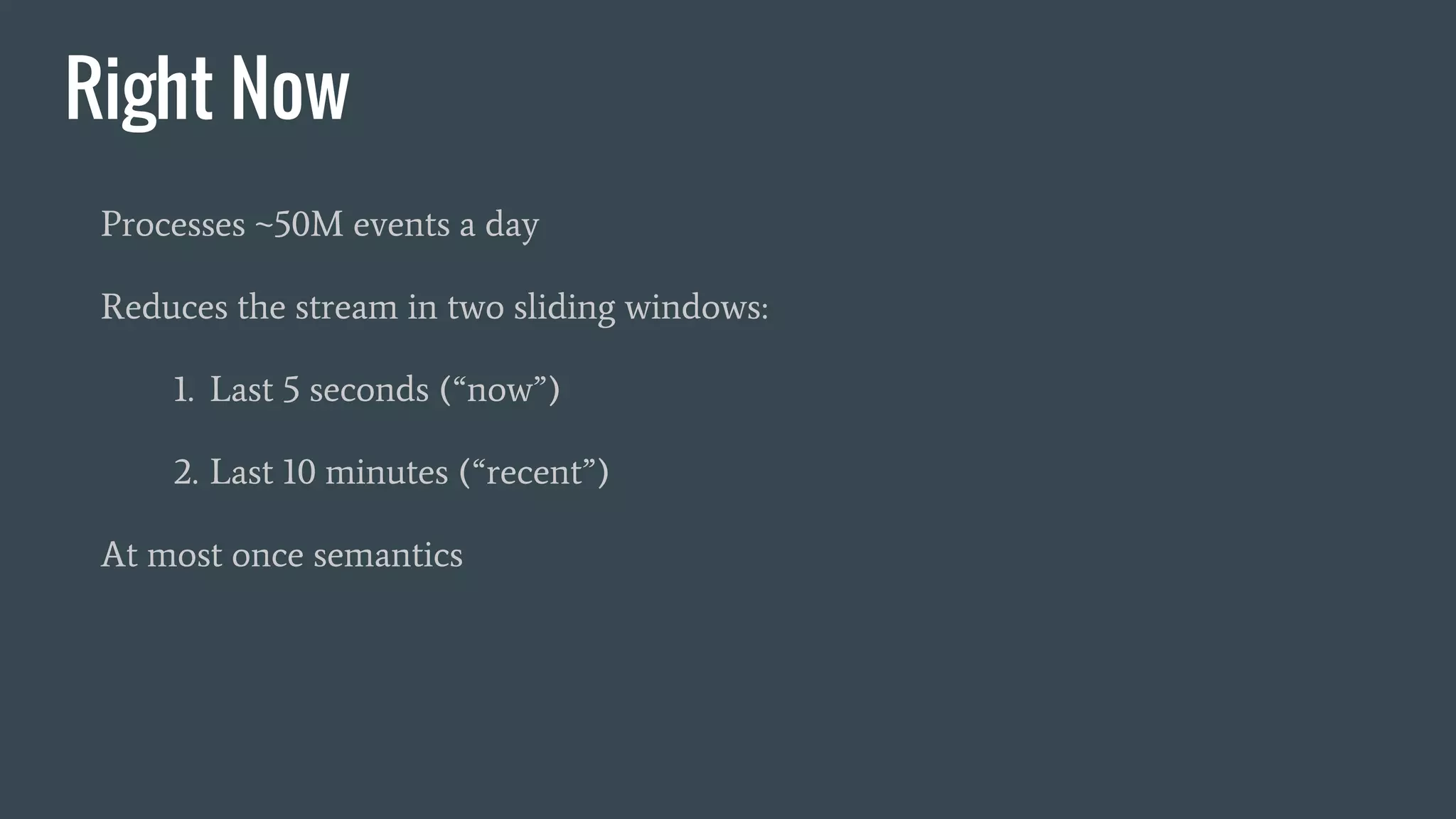 Right Now
Processes ~50M events a day
Reduces the stream in two sliding windows:
1. Last 5 seconds (“now”)
2. Last 10 minutes (“recent”)
At most once semantics
 