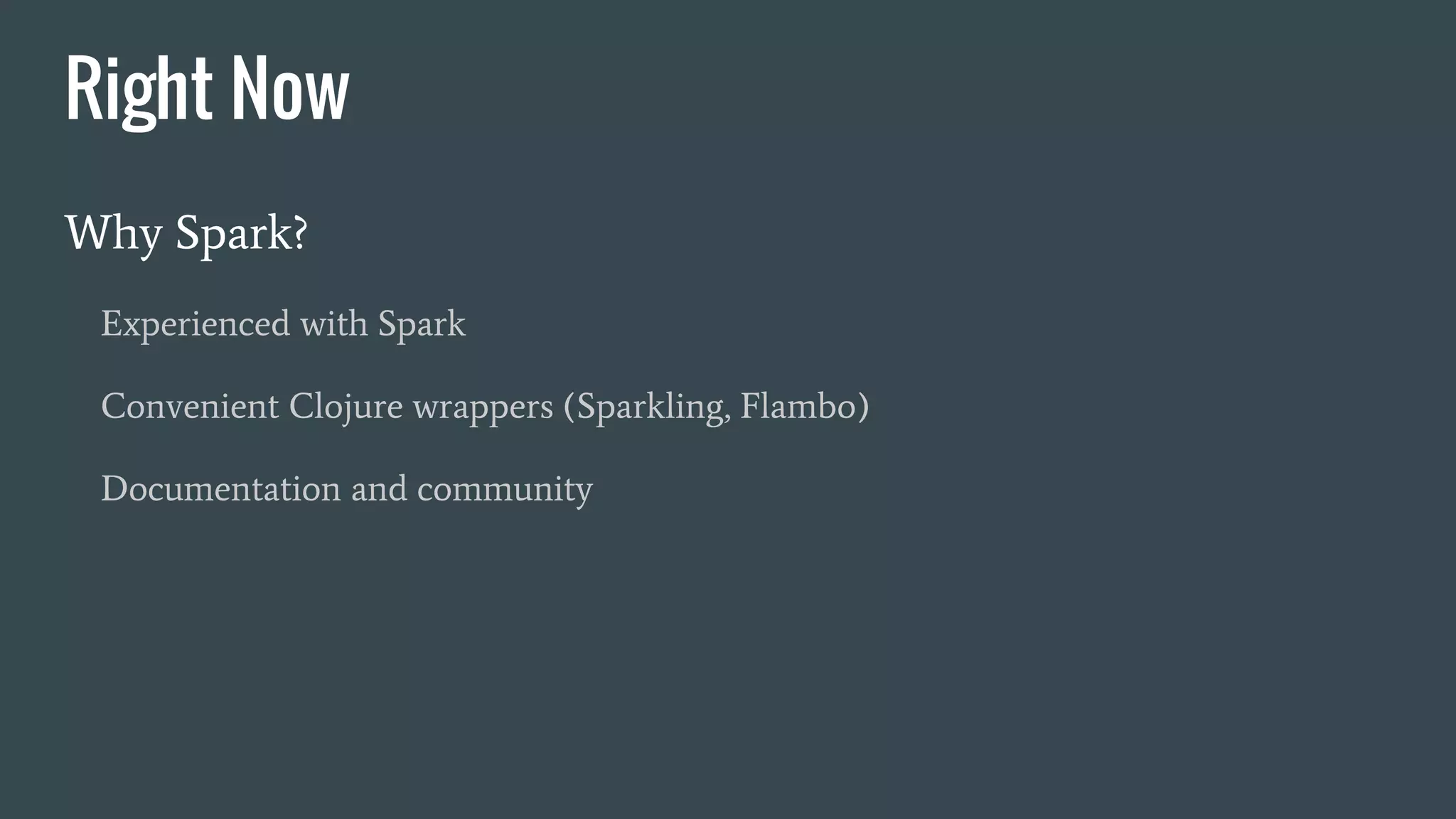 Right Now
Why Spark?
Experienced with Spark
Convenient Clojure wrappers (Sparkling, Flambo)
Documentation and community
 