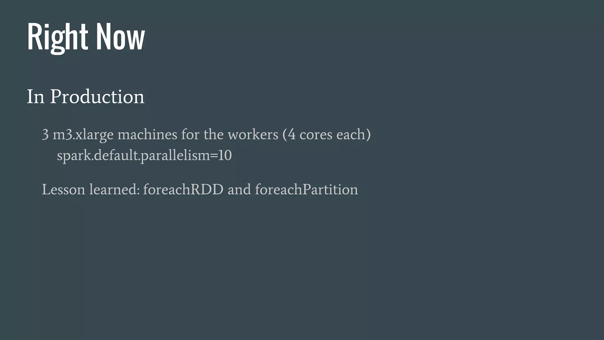 Right Now
In Production
3 m3.xlarge machines for the workers (4 cores each)
spark.default.parallelism=10
Lesson learned: foreachRDD and foreachPartition
 