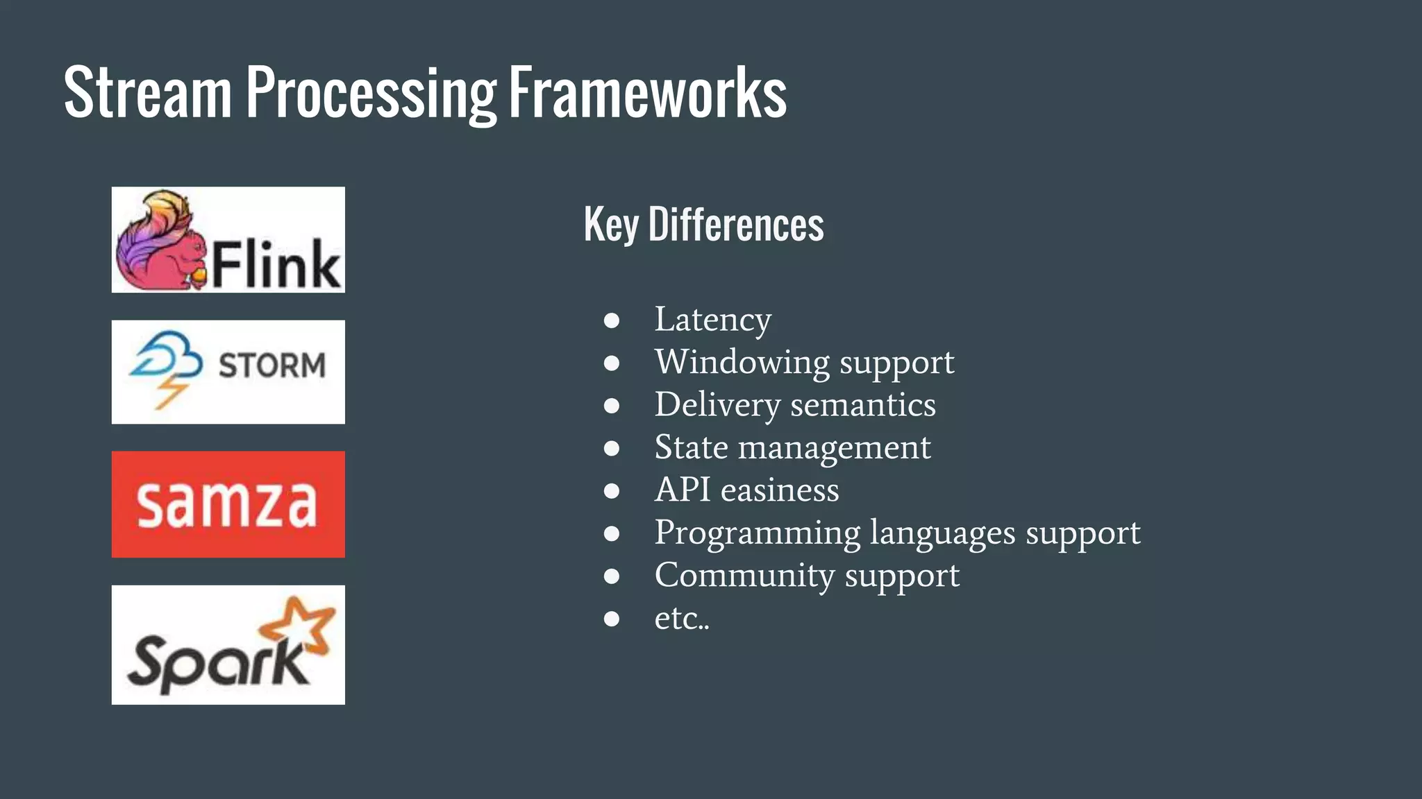 Stream Processing Frameworks
Key Differences
● Latency
● Windowing support
● Delivery semantics
● State management
● API easiness
● Programming languages support
● Community support
● etc..
 
