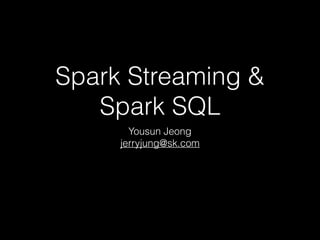 Spark Streaming &
Spark SQL
Yousun Jeong
jerryjung@sk.com
 