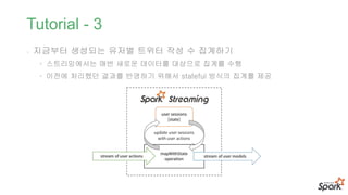 Tutorial - 3
- 지금부터 생성되는 유저별 트위터 작성 수 집계하기
• 스트리밍에서는 매번 새로운 데이터를 대상으로 집계를 수행
• 이전에 처리했던 결과를 반영하기 위해서 stateful 방식의 집계를 제공
 