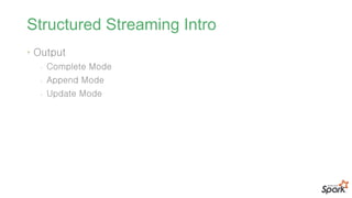 Structured Streaming Intro
• Output
- Complete Mode
- Append Mode
- Update Mode
 