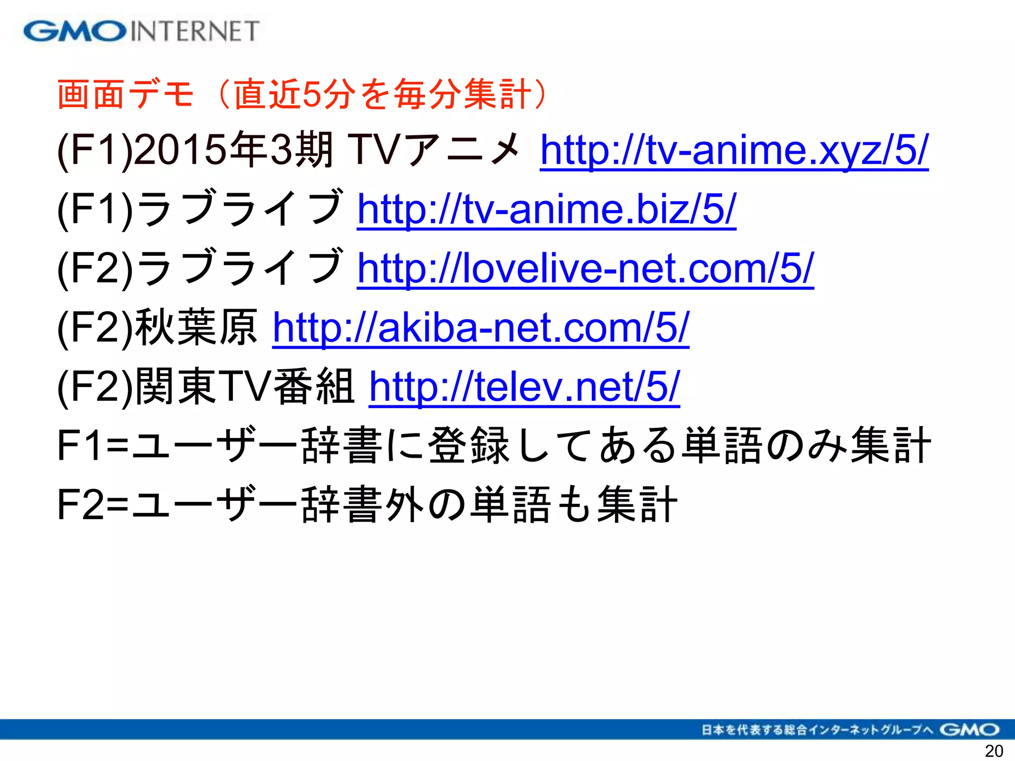 画面デモ（直近5分を毎分集計）
(F1)2015年3期 TVアニメ http://tv-anime.xyz/5/
(F1)ラブライブ http://tv-anime.biz/5/
(F2)ラブライブ http://lovelive-net.com/5/
(F2)秋葉原 http://akiba-net.com/5/
(F2)関東TV番組 http://telev.net/5/
F1=ユーザー辞書に登録してある単語のみ集計
F2=ユーザー辞書外の単語も集計
20
 