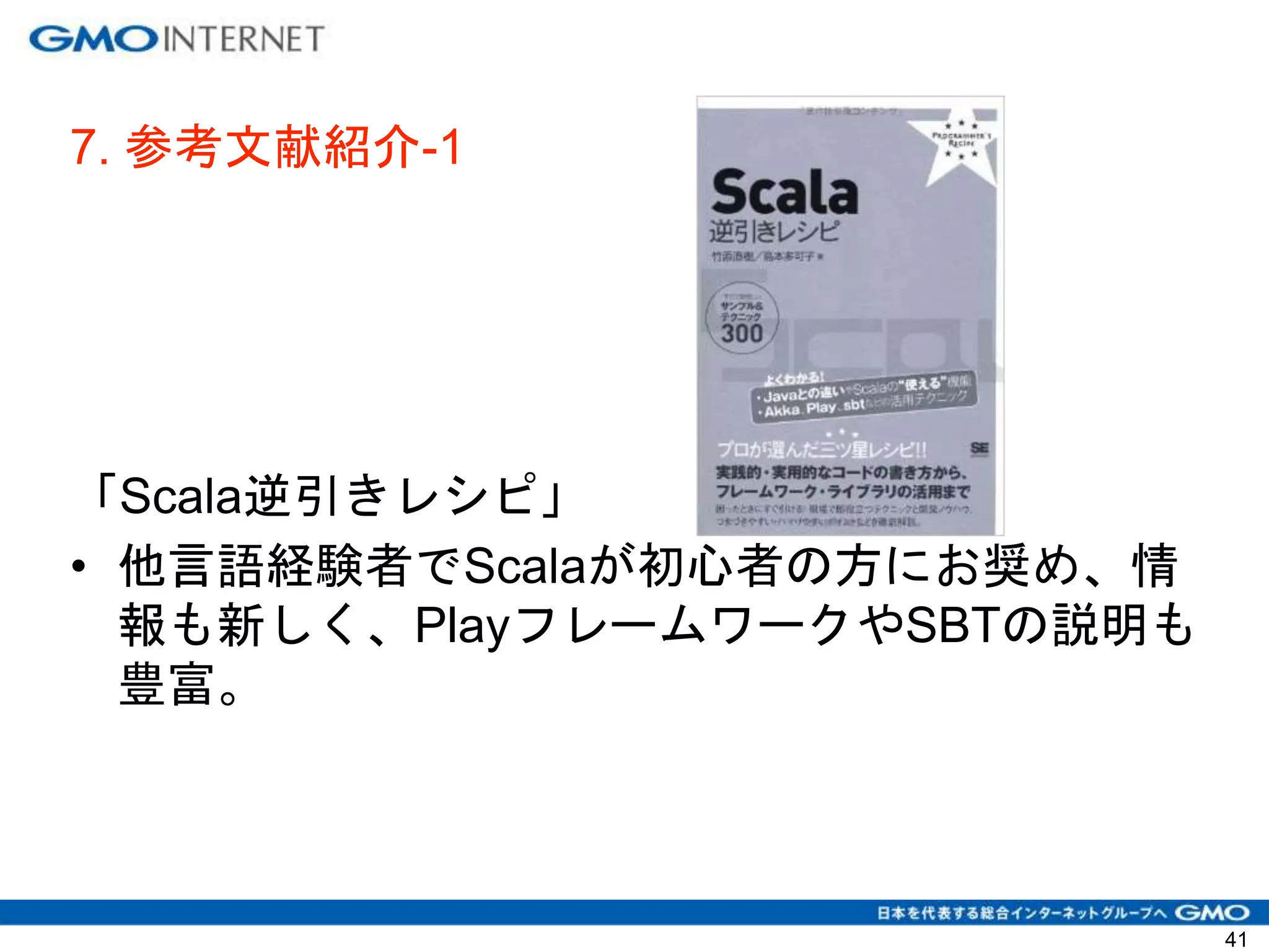7. 参考文献紹介-1
「Scala逆引きレシピ」
• 他言語経験者でScalaが初心者の方にお奨め、情
報も新しく、PlayフレームワークやSBTの説明も
豊富。
41
 