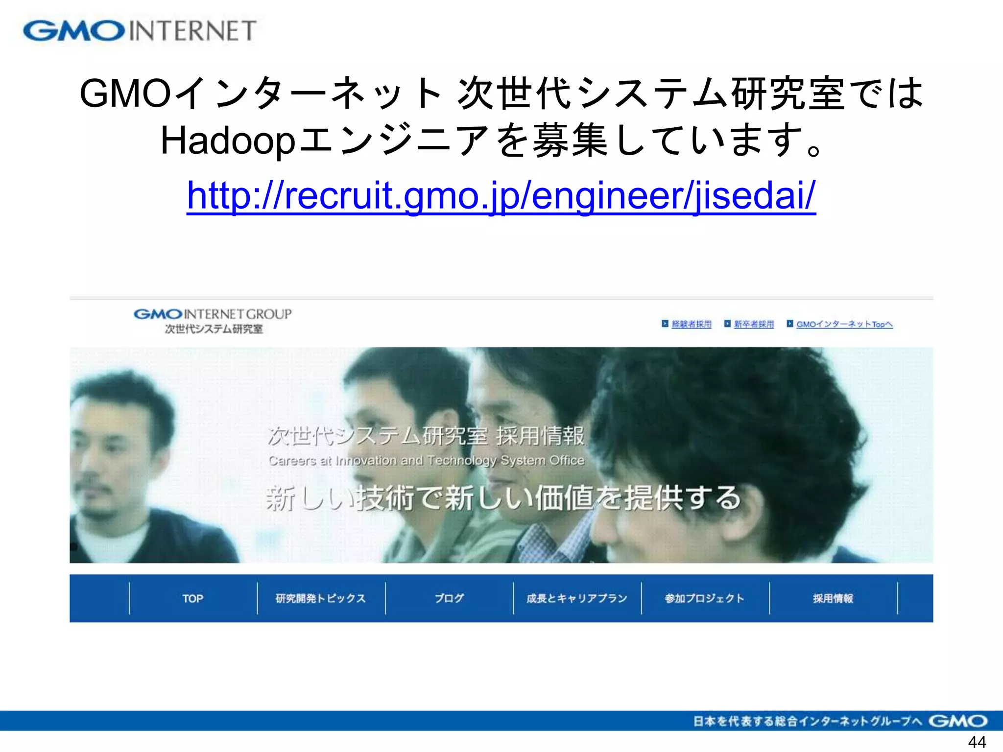 GMOインターネット 次世代システム研究室では
Hadoopエンジニアを募集しています。
http://recruit.gmo.jp/engineer/jisedai/
44
 