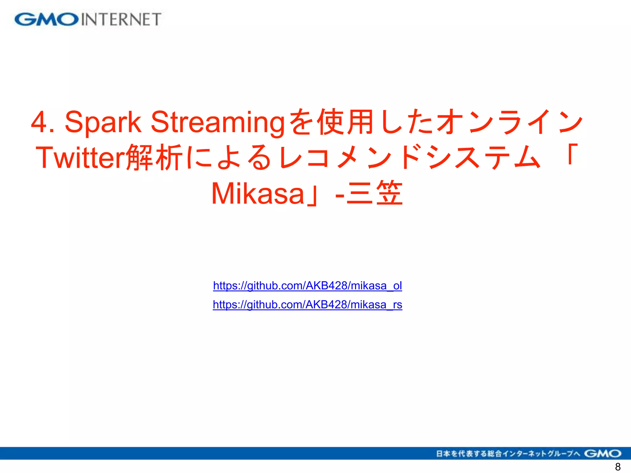 4. Spark Streamingを使用したオンライン
Twitter解析によるレコメンドシステム 「
Mikasa」-三笠
https://github.com/AKB428/mikasa_ol
https://github.com/AKB428/mikasa_rs
8
 