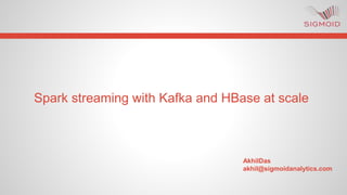 Spark streaming with Kafka and HBase at scale
AkhilDas
akhil@sigmoidanalytics.com
 