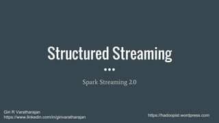 Structured Streaming
Spark Streaming 2.0
https://hadoopist.wordpress.com
Giri R Varatharajan
https://www.linkedin.com/in/girivaratharajan
 