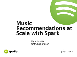 June 27, 2014
Music
Recommendations at
Scale with Spark
Chris Johnson
@MrChrisJohnson
 