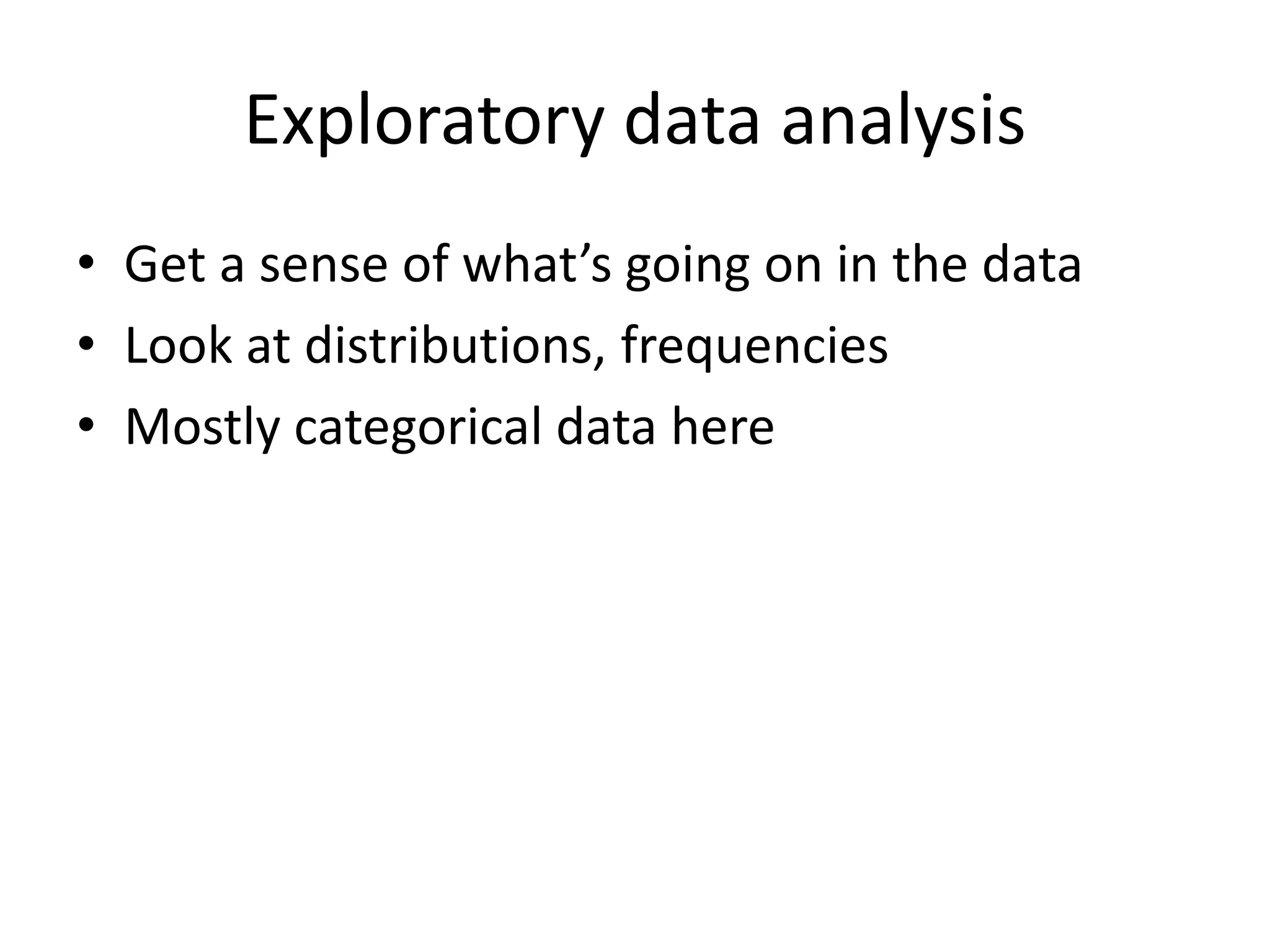 Exploratory data analysis
• Get a sense of what’s going on in the data
• Look at distributions, frequencies
• Mostly categorical data here
 