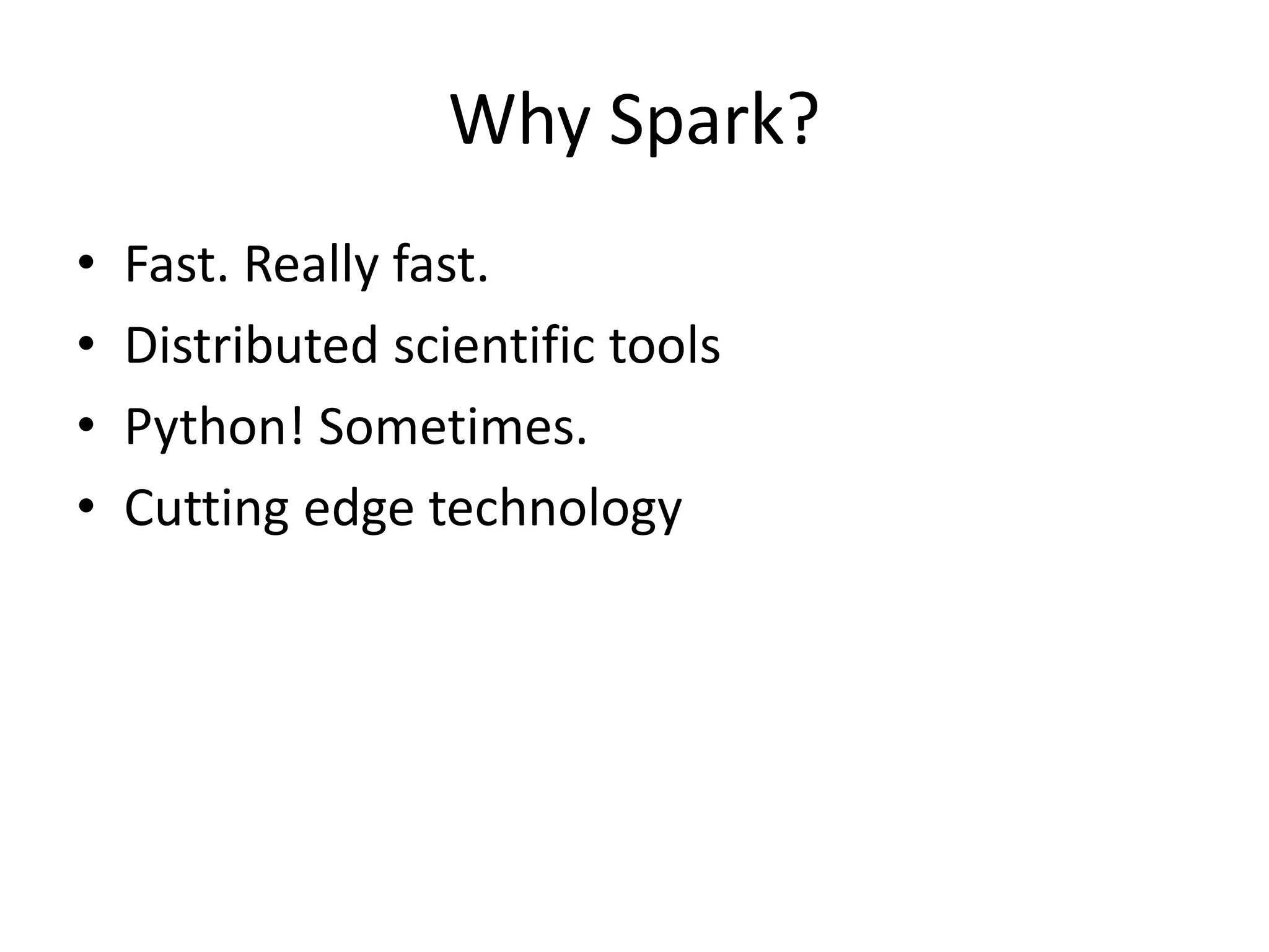 Why Spark?
• Fast. Really fast.
• Distributed scientific tools
• Python! Sometimes.
• Cutting edge technology
 