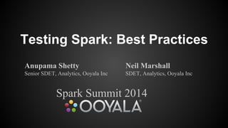 Testing Spark: Best Practices
Anupama Shetty
Senior SDET, Analytics, Ooyala Inc
Neil Marshall
SDET, Analytics, Ooyala Inc
Spark Summit 2014
 