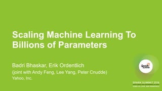 Scaling Machine Learning To
Billions of Parameters
Badri Bhaskar, Erik Ordentlich
(joint with Andy Feng, Lee Yang, Peter Cnudde)
Yahoo, Inc.
 