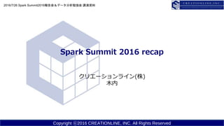 Copyright ⓒ2016 CREATIONLINE, INC. All Rights Reserved
Spark Summit 2016 recap
クリエーションライン(株)
木内
2016/7/26 Spark Summit2016報告会＆データ分析勉強会 講演資料
1
 