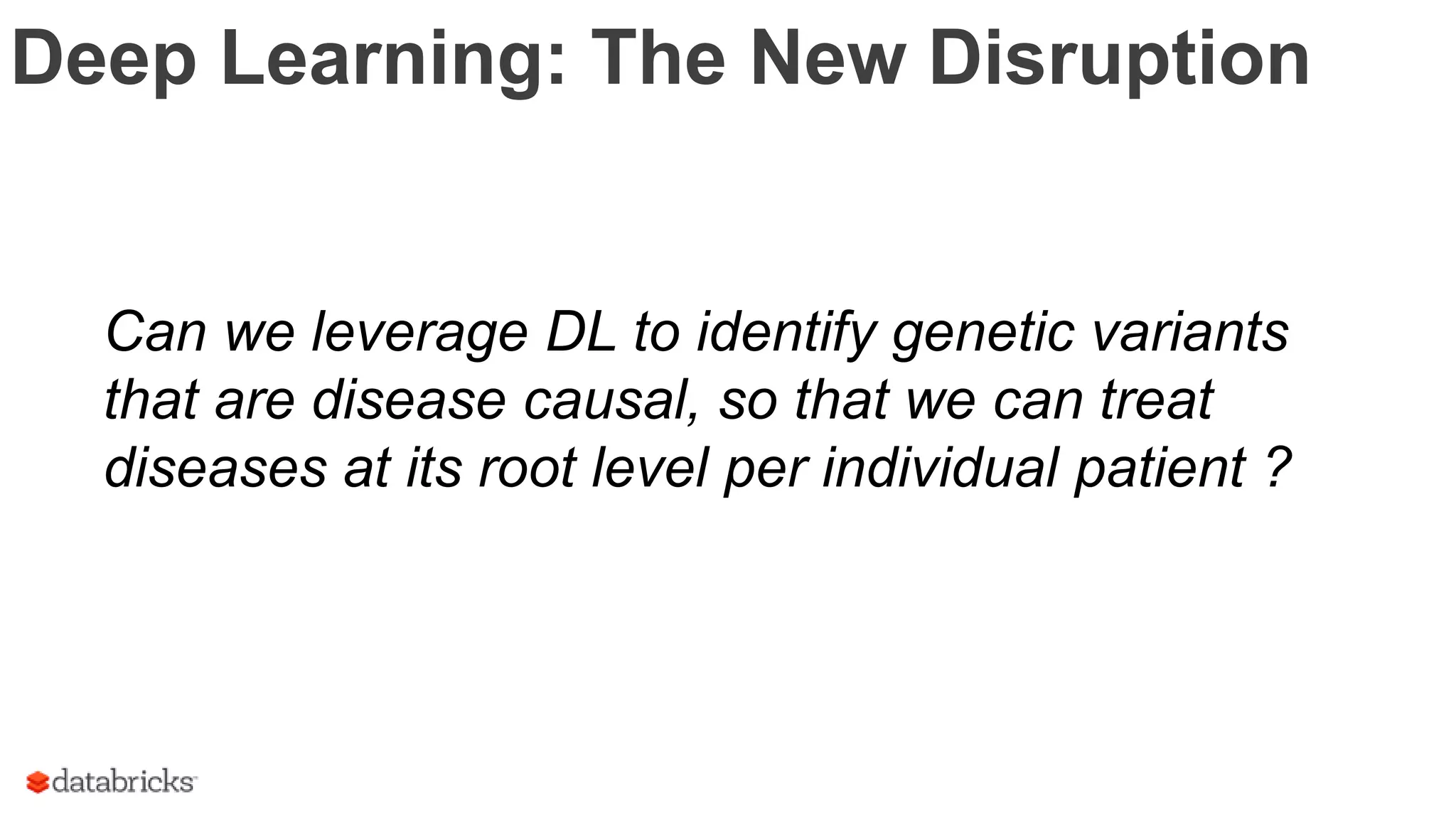 Deep Learning: The New Disruption
Can we leverage DL to identify genetic variants
that are disease causal, so that we can treat
diseases at its root level per individual patient ?
 