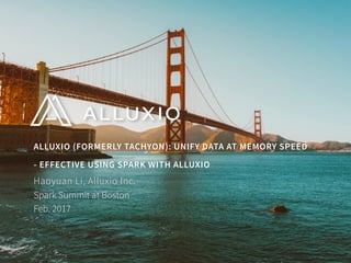 ALLUXIO (FORMERLY TACHYON): UNIFY DATA AT MEMORY SPEED
- EFFECTIVE USING SPARK WITH ALLUXIO
Spark Summit at Boston 
Feb. 2017
Haoyuan Li, Alluxio Inc.
 
