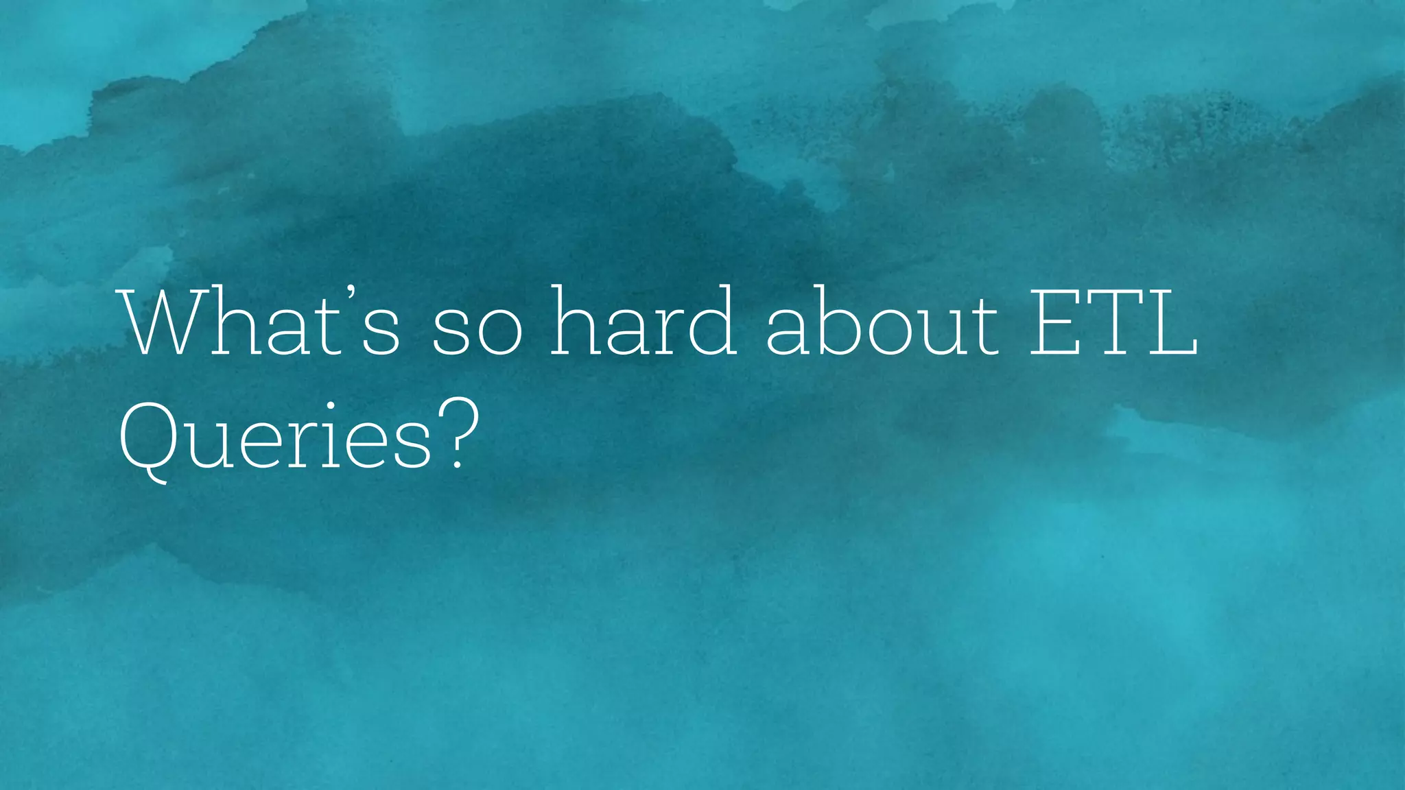 What’s so hard about ETL
Queries?
 