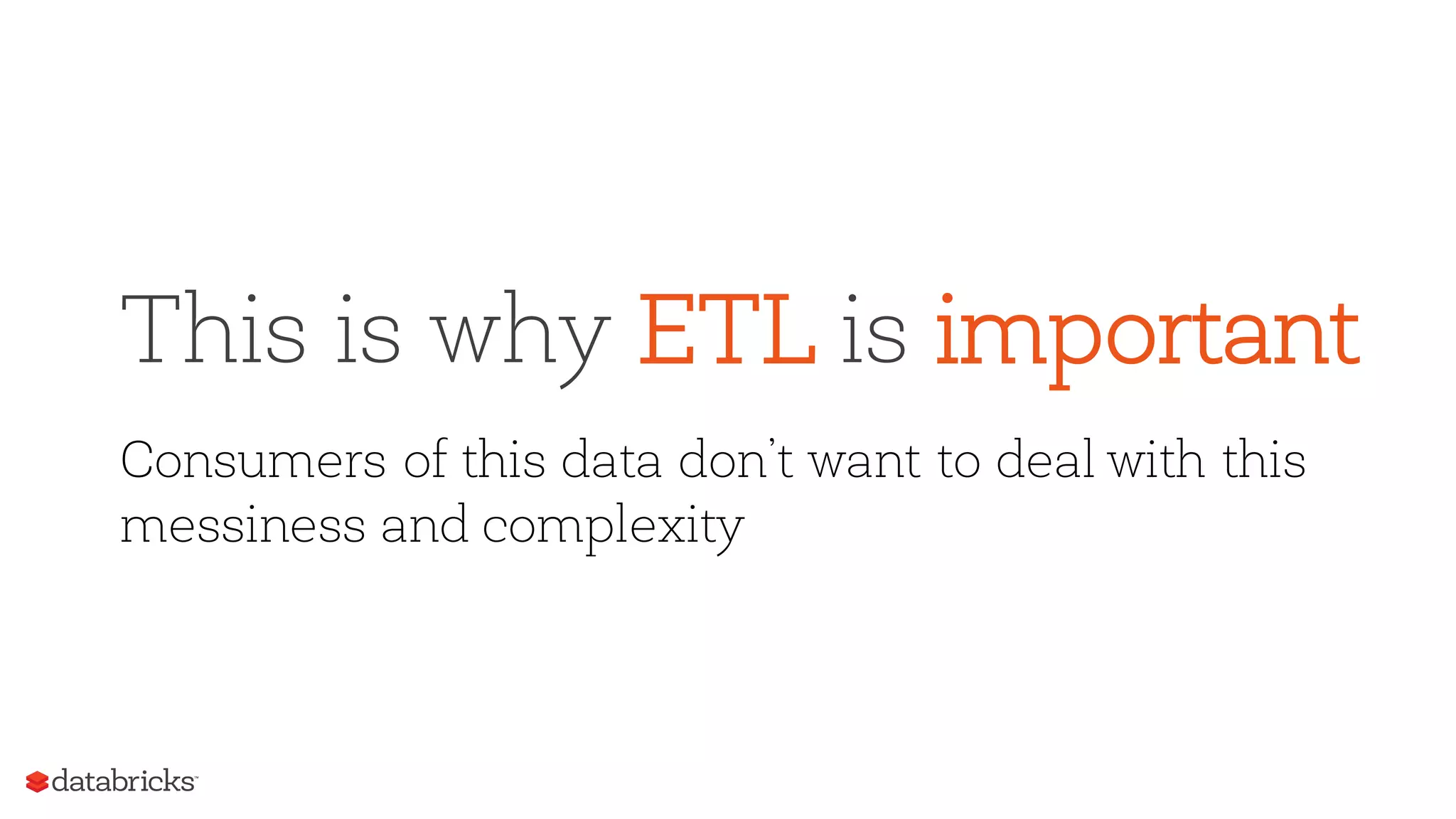 This is why ETL is important
Consumers of this data don’t want to deal with this
messiness and complexity
 