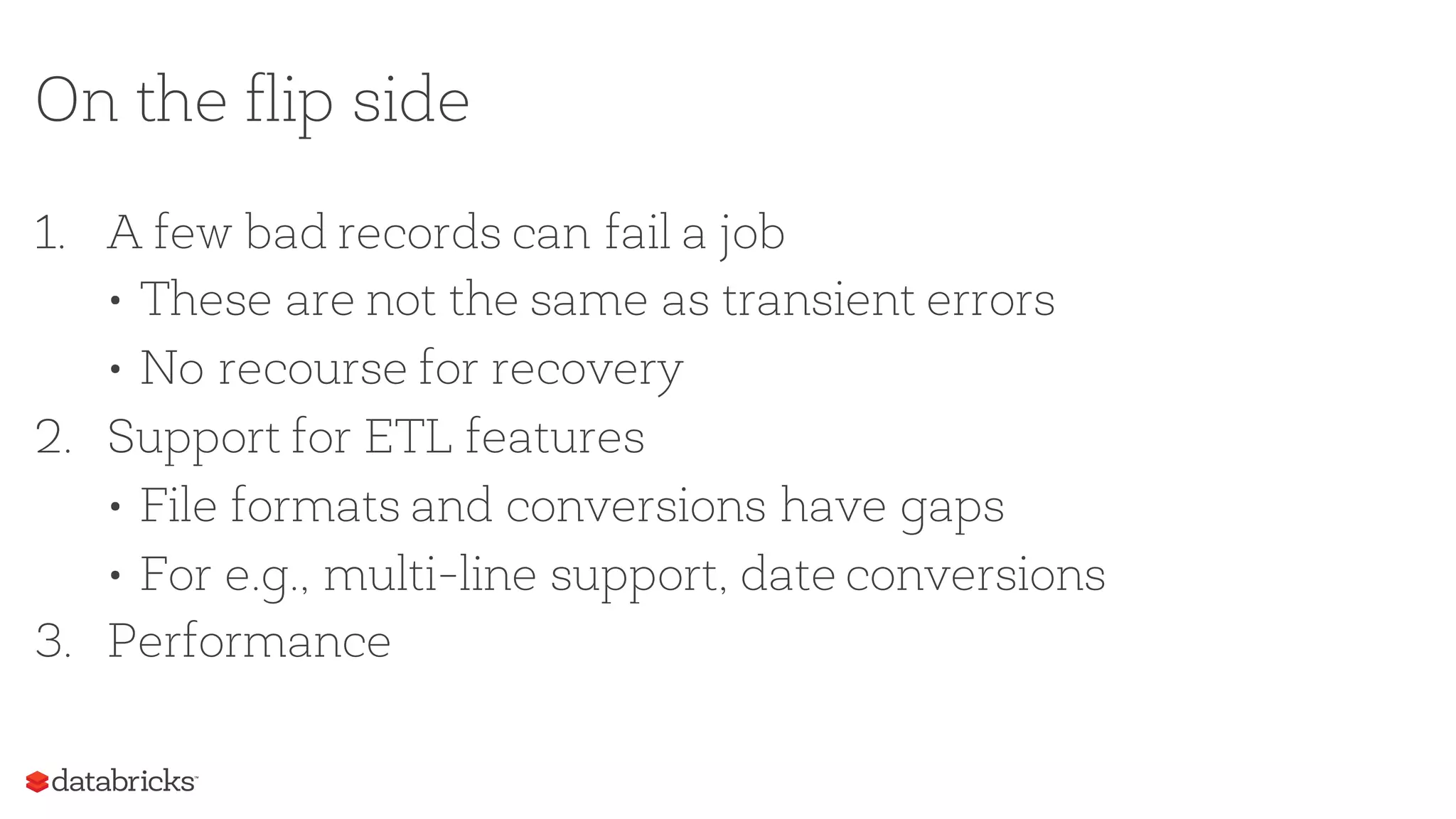 On the flip side
1. A few bad records can fail a job
• These are not the same as transient errors
• No recourse for recovery
2. Support for ETL features
• File formats and conversions have gaps
• For e.g., multi-line support, date conversions
3. Performance
 