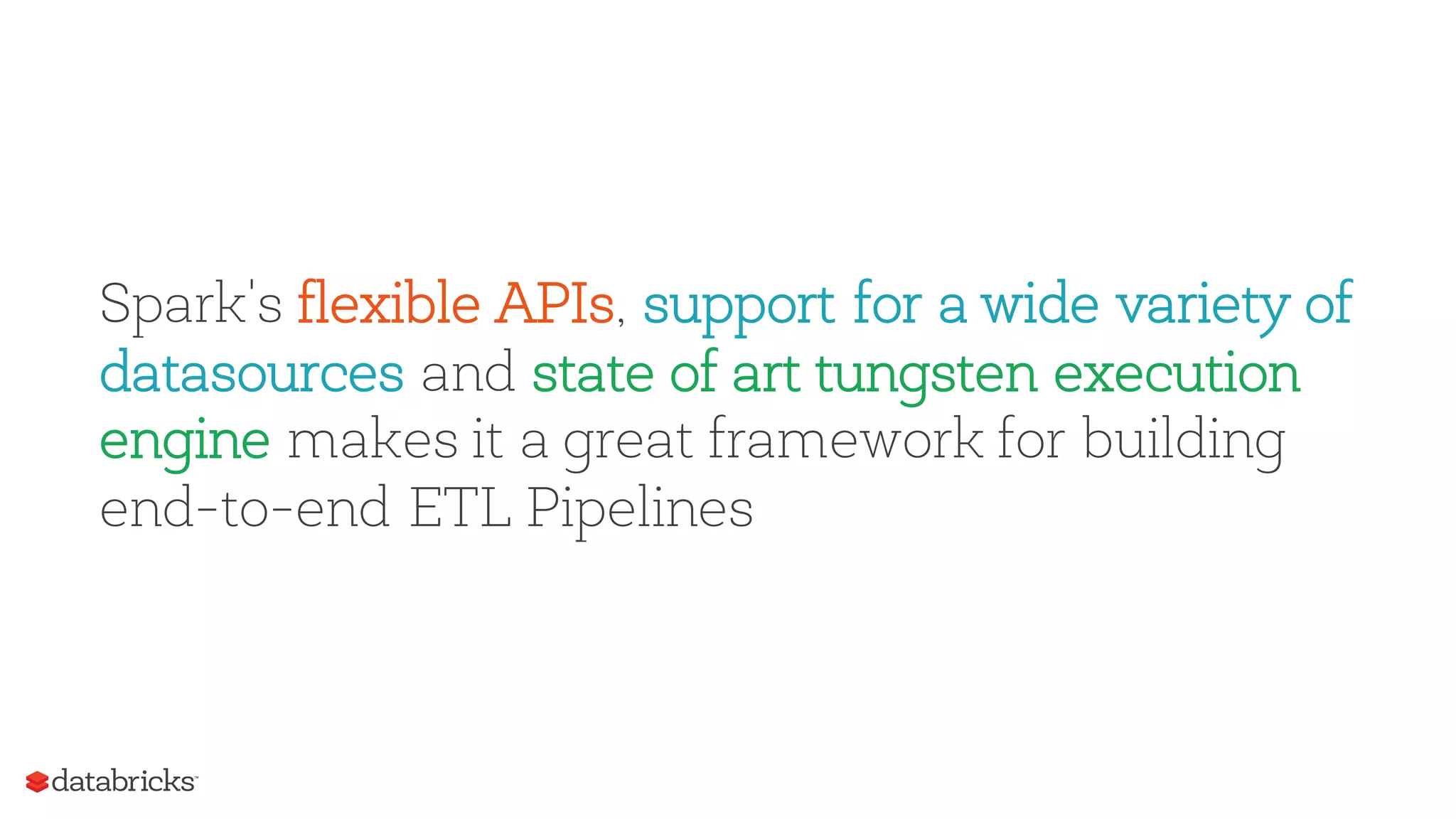 Spark's flexible APIs, support for a wide variety of
datasources and state of art tungsten execution
engine makes it a great framework for building
end-to-end ETL Pipelines
 