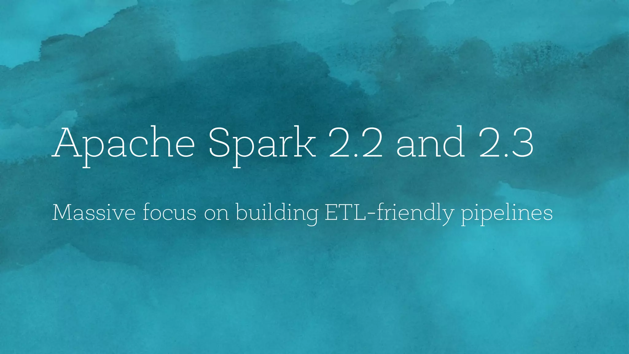 Apache Spark 2.2 and 2.3
Massive focus on building ETL-friendly pipelines
 