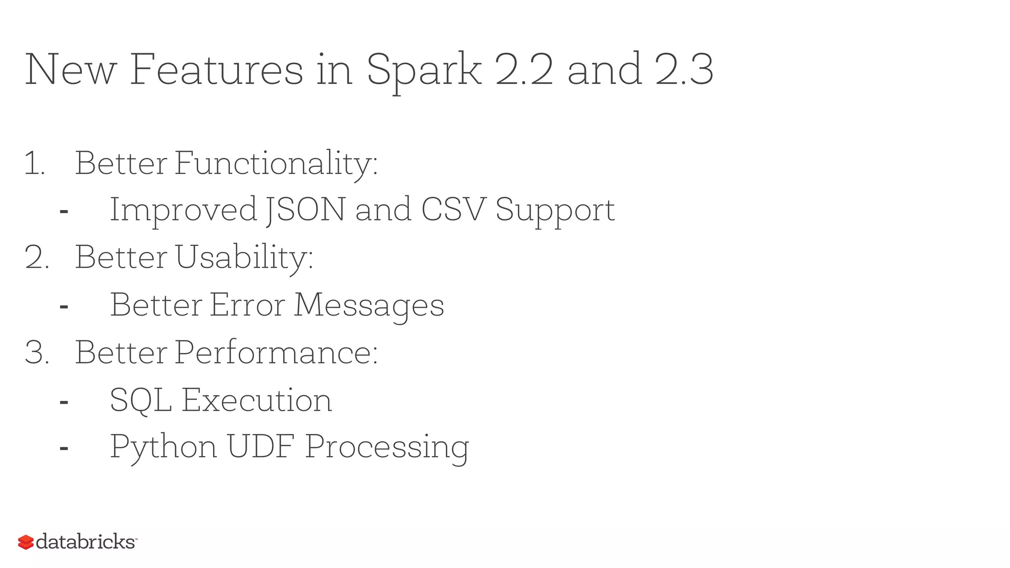 New Features in Spark 2.2 and 2.3
1. Better Functionality:
- Improved JSON and CSV Support
2. Better Usability:
- Better Error Messages
3. Better Performance:
- SQL Execution
- Python UDF Processing
 