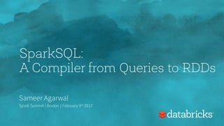 SparkSQL:
A Compiler from Queries to RDDs
Sameer Agarwal
Spark Summit | Boston | February 9th 2017
 