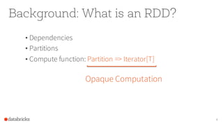Background: What is an RDD?
• Dependencies
• Partitions
• Compute function: Partition => Iterator[T]
4
Opaque Computation
 