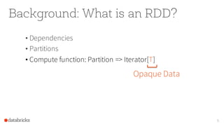 Background: What is an RDD?
• Dependencies
• Partitions
• Compute function: Partition => Iterator[T]
5
Opaque Data
 