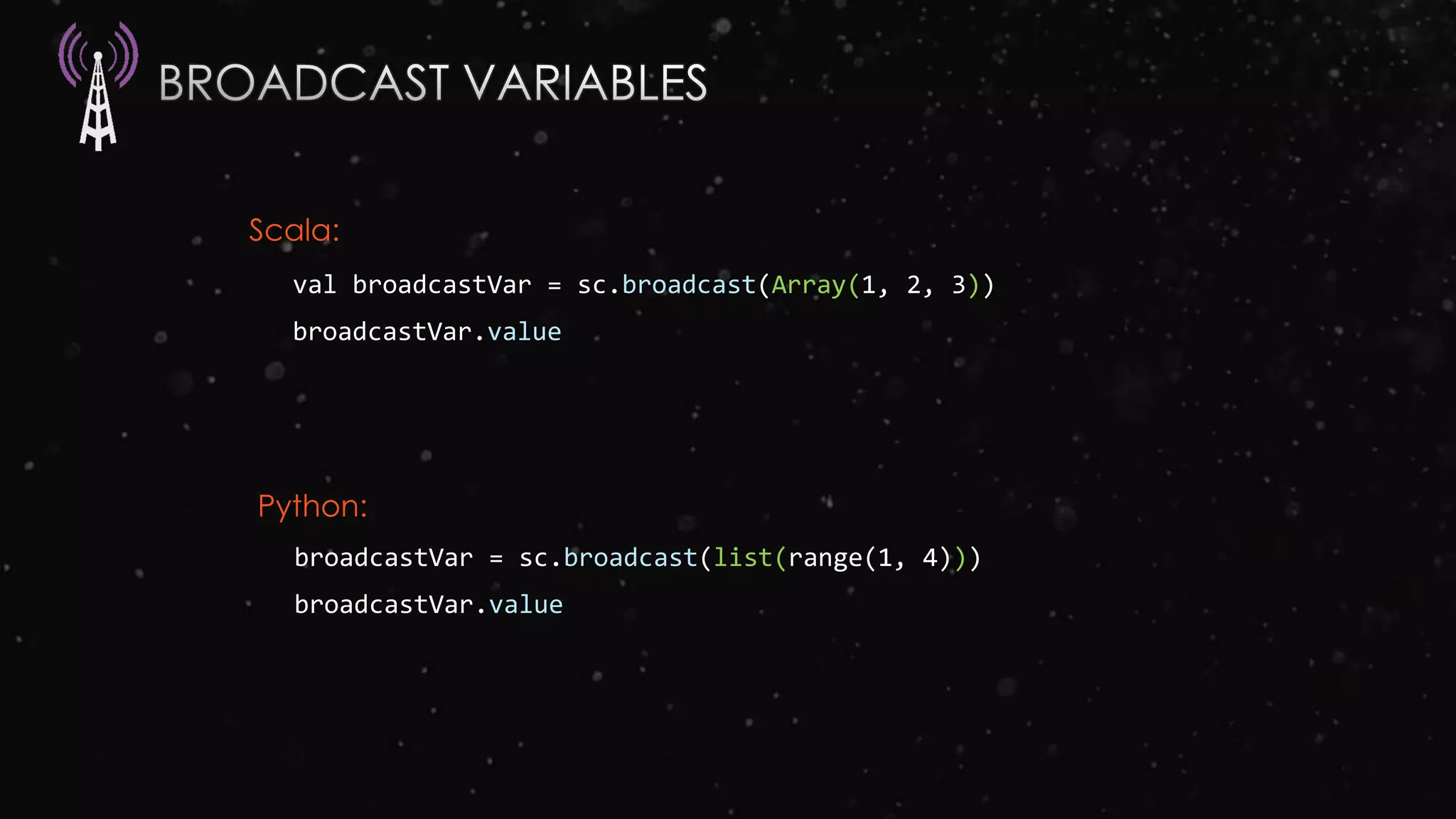 val broadcastVar = sc.broadcast(Array(1, 2, 3))
broadcastVar.value
broadcastVar = sc.broadcast(list(range(1, 4)))
broadcastVar.value
Scala:
Python:
 