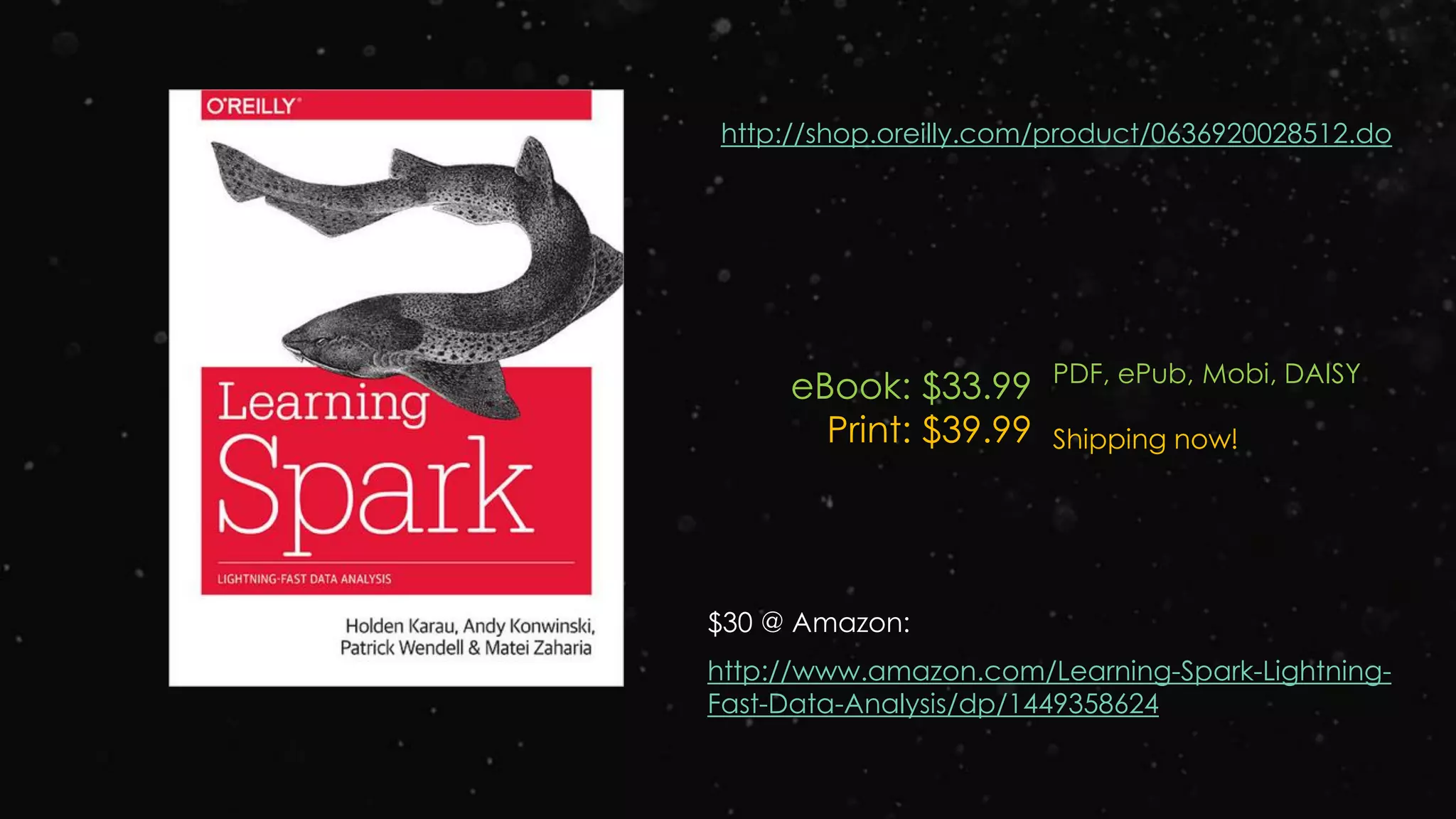 http://shop.oreilly.com/product/0636920028512.do
eBook: $33.99
Print: $39.99
PDF, ePub, Mobi, DAISY
Shipping now!
http://www.amazon.com/Learning-Spark-Lightning-
Fast-Data-Analysis/dp/1449358624
$30 @ Amazon:
 