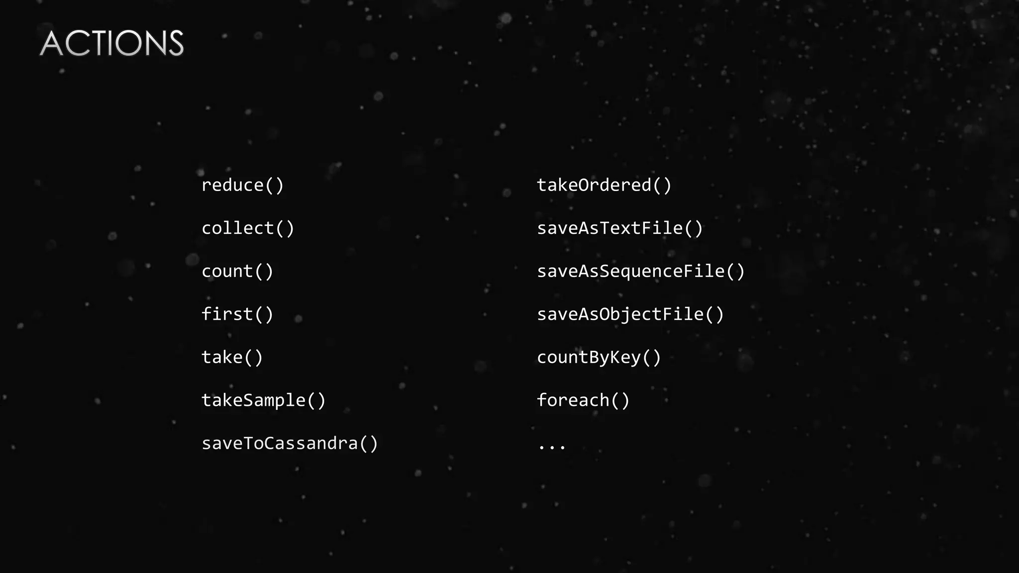 reduce() takeOrdered()
collect() saveAsTextFile()
count() saveAsSequenceFile()
first() saveAsObjectFile()
take() countByKey()
takeSample() foreach()
saveToCassandra() ...
 