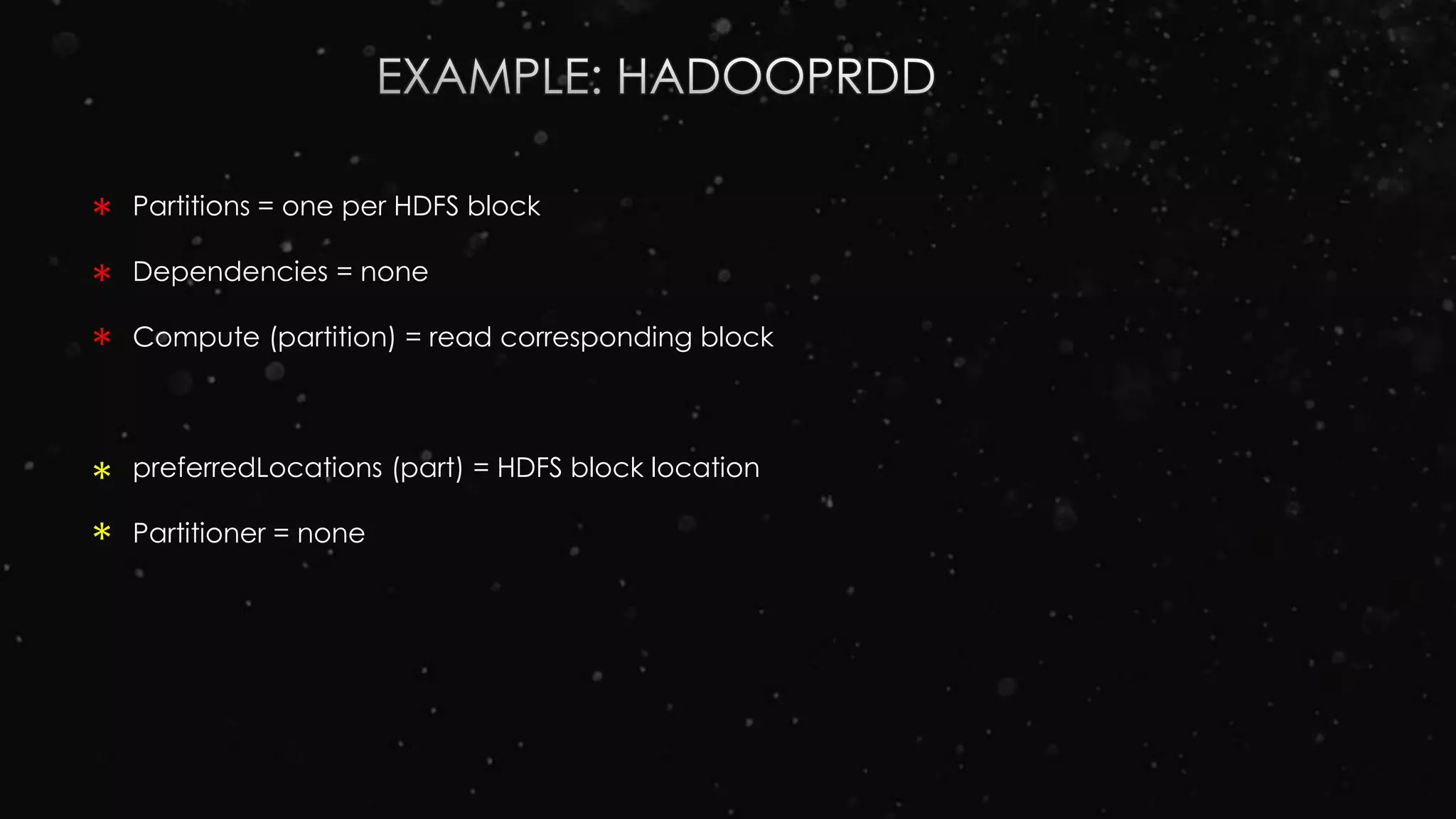Partitions = one per HDFS block
Dependencies = none
Compute (partition) = read corresponding block
preferredLocations (part) = HDFS block location
Partitioner = none
*
*
*
*
*
 