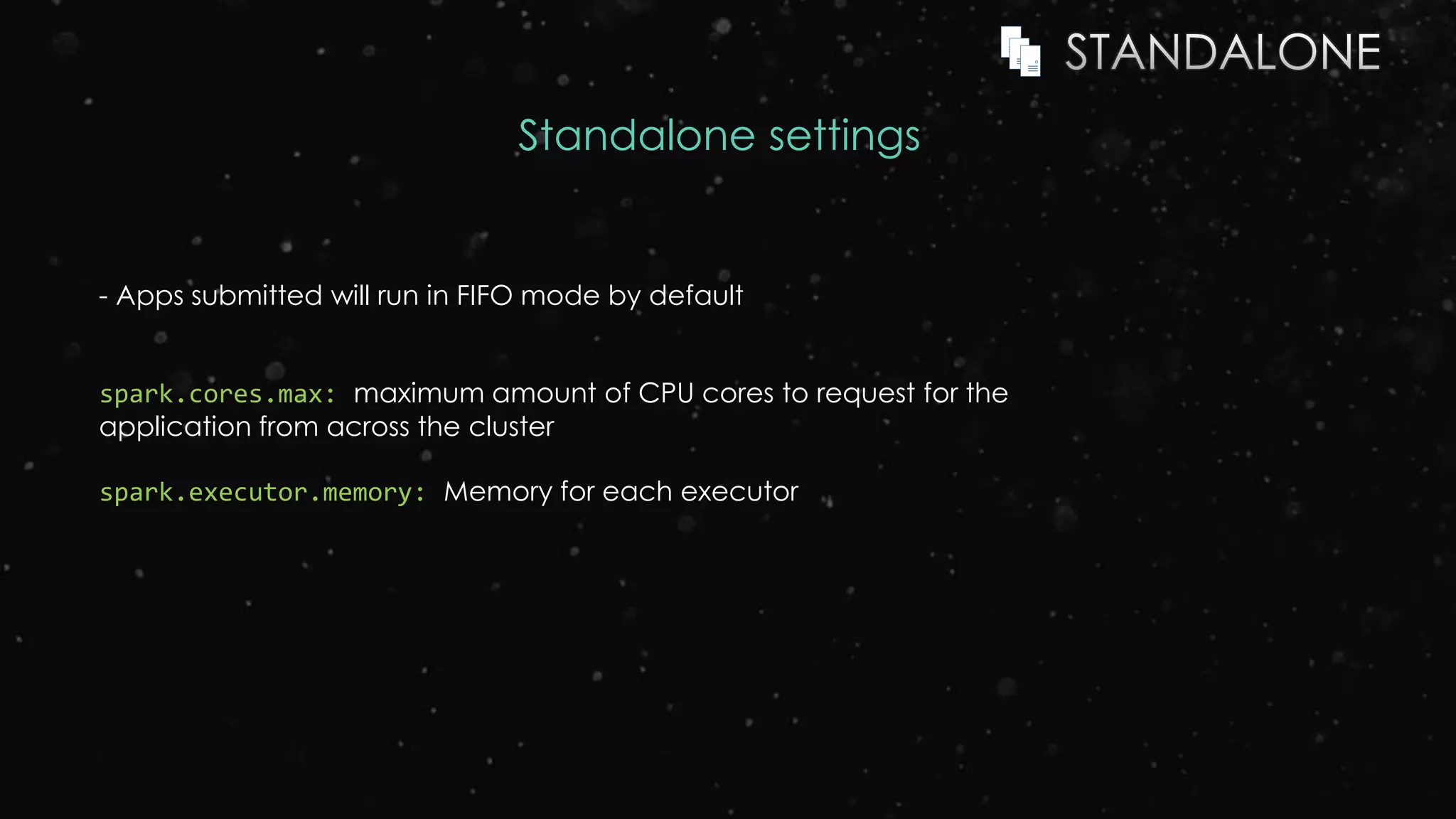 Standalone settings
- Apps submitted will run in FIFO mode by default
spark.cores.max: maximum amount of CPU cores to request for the
application from across the cluster
spark.executor.memory: Memory for each executor
 