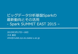 ビッグデータ分析基盤Sparkの
最新動向とその活⽤用
-‐‑‒  Spark  SUMMIT  EAST  2015  –
2015年年3⽉月17⽇日〜～18⽇日
⼤大⽊木  基⾄至
ohki@inulab.sys.es.osaka-‐‑‒u.ac.jp
 