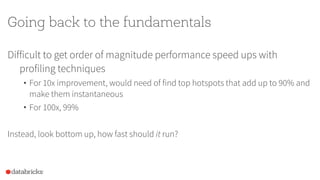 Going back to the fundamentals
Difficult to get order of magnitude performance speed ups with
profiling techniques
• For 10x improvement, would need of find top hotspots that add up to 90% and
make them instantaneous
• For 100x, 99%
Instead, look bottom up, how fast should it run?
 