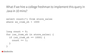 What if we hire a college freshman to implement this query in
Java in 10 mins?
select count(*) from store_sales 
where ss_item_sk = 1000
long count = 0;
for (ss_item_sk in store_sales) {
if (ss_item_sk == 1000) {
count += 1;
}
}
 