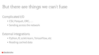 But there are things we can’t fuse
Complicated I/O
• CSV, Parquet, ORC, …
• Sending across the network
External integrations
• Python, R, scikit-learn, TensorFlow, etc
• Reading cached data
 