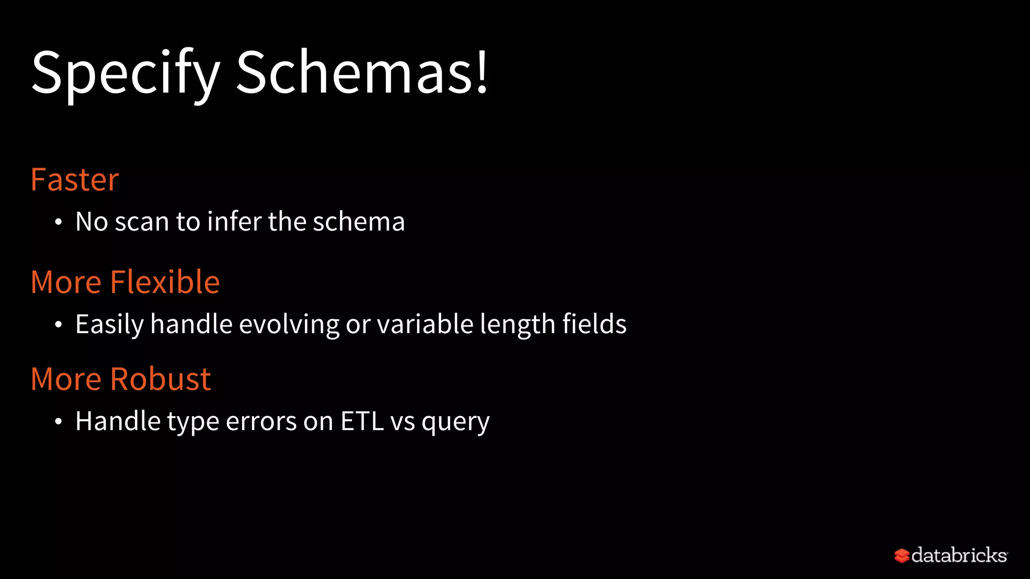 Specify Schemas!
Faster
• No scan to infer the schema
More Flexible
• Easily handle evolving or variable length fields
More Robust
• Handle type errors on ETL vs query
 