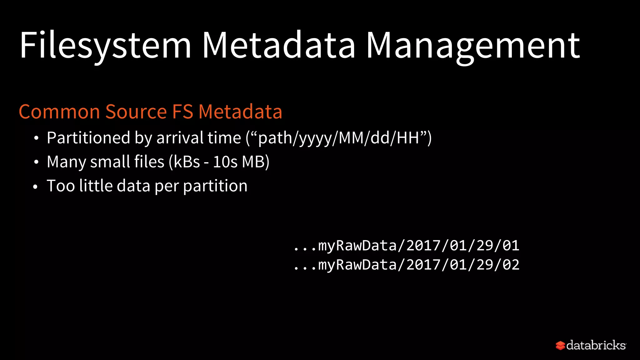 Filesystem Metadata Management
Common Source FS Metadata
• Partitioned by arrival time (“path/yyyy/MM/dd/HH”)
• Many small files (kBs - 10s MB)
• Too little data per partition
...myRawData/2017/01/29/01
...myRawData/2017/01/29/02
 
