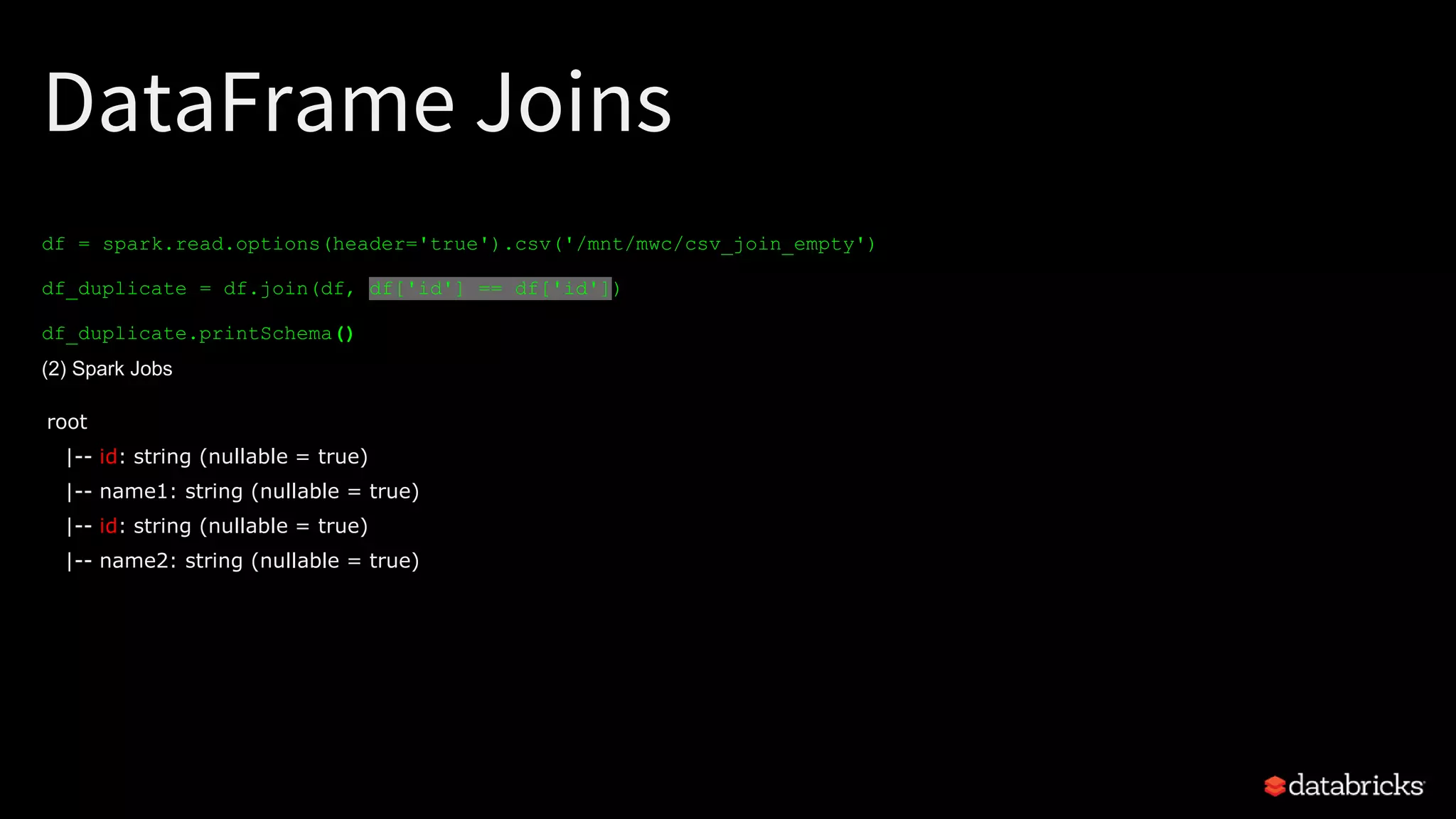 DataFrame Joins
df = spark.read.options(header='true').csv('/mnt/mwc/csv_join_empty')
df_duplicate = df.join(df, df['id'] == df['id'])
df_duplicate.printSchema()
(2) Spark Jobs
root
|-- id: string (nullable = true)
|-- name1: string (nullable = true)
|-- id: string (nullable = true)
|-- name2: string (nullable = true)
 